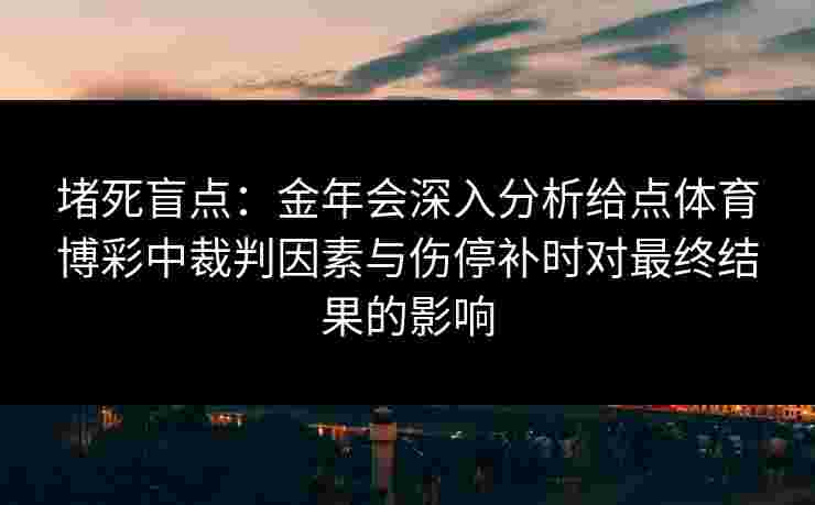 堵死盲点:金年会深入分析给点体育博彩中裁判因素与伤停补时对最终结果的影响 堵死盲点:金年会深入分析给点体育博彩中裁判因素与伤停补时对最终结果的影响