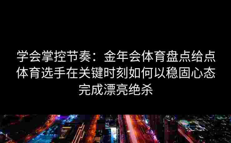 学会掌控节奏：金年会体育盘点给点体育选手在关键时刻如何以稳固心态完成漂亮绝杀