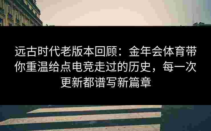 远古时代老版本回顾:金年会体育带你重温给点电竞走过的历史,每一次更新都谱写新篇章 远古时代老版本回顾:金年会体育带你重温给点电竞走过的历史,每一次更新都谱写新篇章