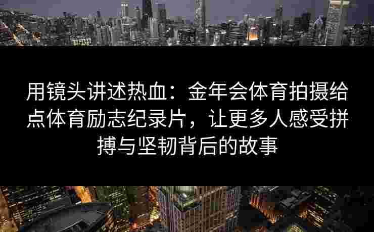 用镜头讲述热血:金年会体育拍摄给点体育励志纪录片,让更多人感受拼搏与坚韧背后的故事 用镜头讲述热血:金年会体育拍摄给点体育励志纪录片,让更多人感受拼搏与坚韧背后的故事