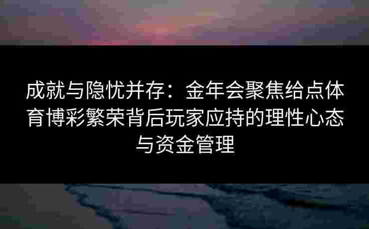 成就与隐忧并存：金年会聚焦给点体育博彩繁荣背后玩家应持的理性心态与资金管理