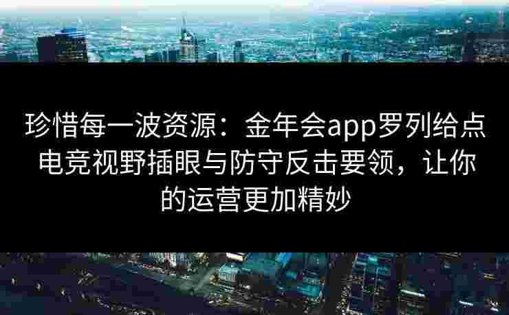 珍惜每一波资源:金年会app罗列给点电竞视野插眼与防守反击要领,让你的运营更加精妙 珍惜每一波资源:金年会app罗列给点电竞视野插眼与防守反击要领,让你的运营更加精妙