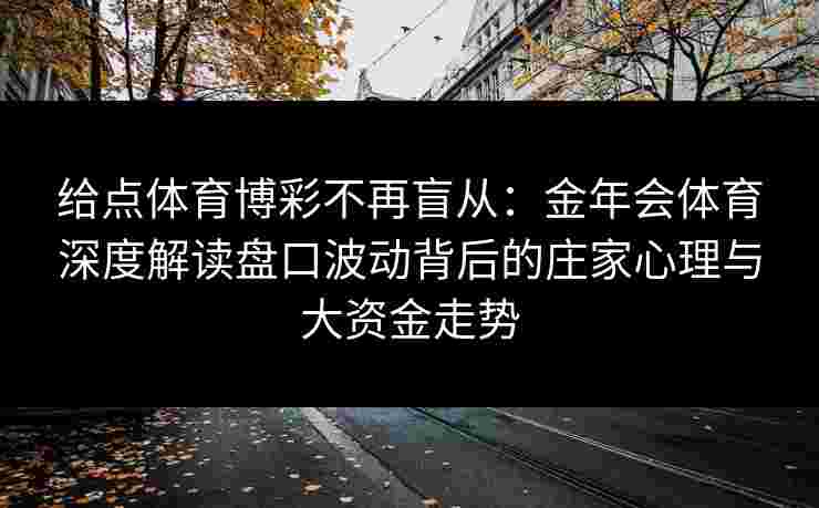 给点体育博彩不再盲从:金年会体育深度解读盘口波动背后的庄家心理与大资金走势 给点体育博彩不再盲从:金年会体育深度解读盘口波动背后的庄家心理与大资金走势