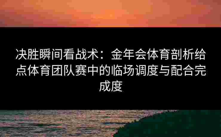 决胜瞬间看战术:金年会体育剖析给点体育团队赛中的临场调度与配合完成度 决胜瞬间看战术:金年会体育剖析给点体育团队赛中的临场调度与配合完成度