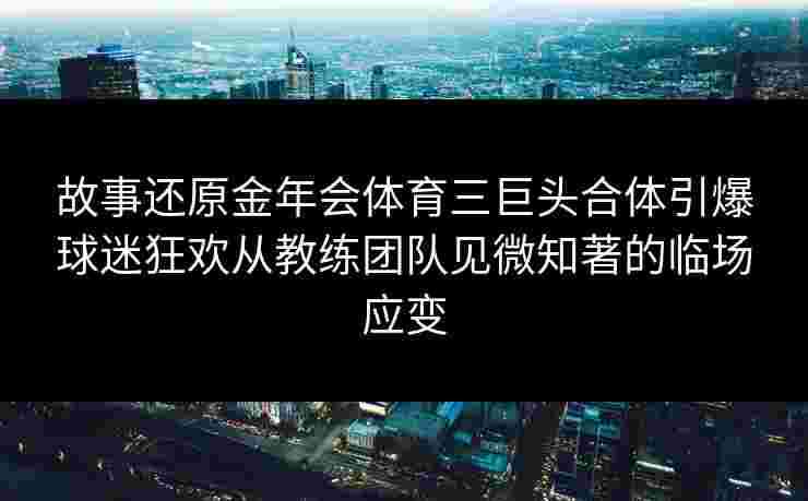 故事还原金年会体育三巨头合体引爆球迷狂欢从教练团队见微知著的临场应变 故事还原金年会体育三巨头合体引爆球迷狂欢从教练团队见微知著的临场应变