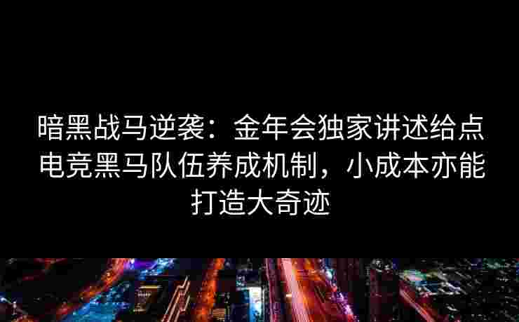 暗黑战马逆袭：金年会独家讲述给点电竞黑马队伍养成机制，小成本亦能打造大奇迹