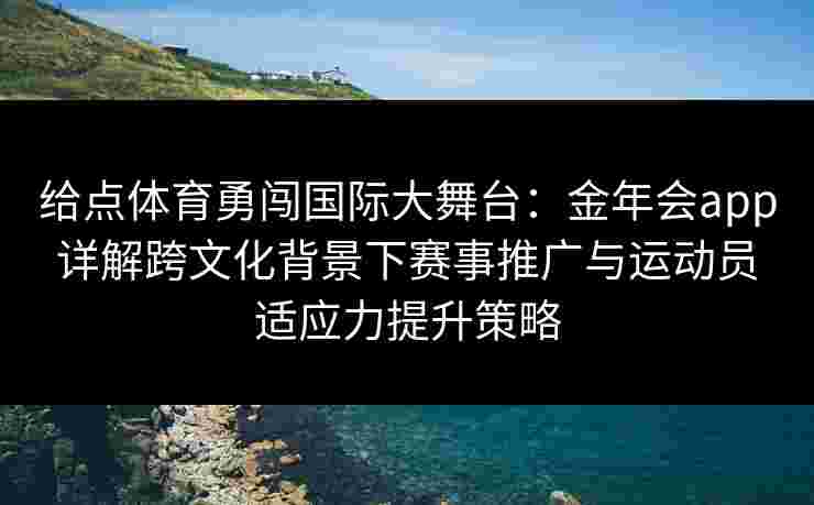 给点体育勇闯国际大舞台:金年会app详解跨文化背景下赛事推广与运动员适应力提升策略 给点体育勇闯国际大舞台:金年会app详解跨文化背景下赛事推广与运动员适应力提升策略
