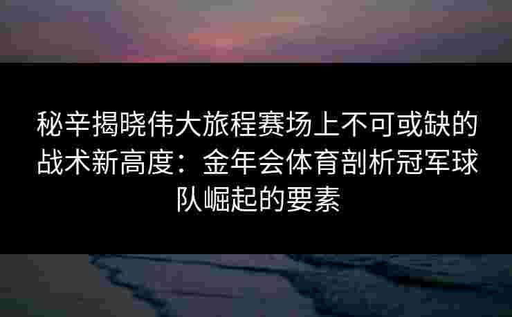 秘辛揭晓伟大旅程赛场上不可或缺的战术新高度：金年会体育剖析冠军球队崛起的要素