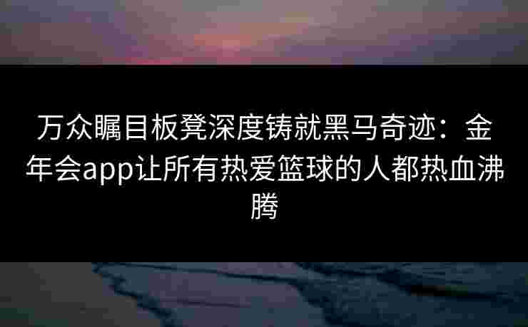 万众瞩目板凳深度铸就黑马奇迹：金年会app让所有热爱篮球的人都热血沸腾
