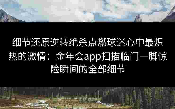 细节还原逆转绝杀点燃球迷心中最炽热的激情：金年会app扫描临门一脚惊险瞬间的全部细节