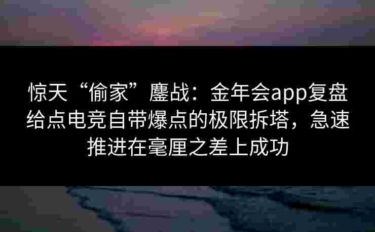 惊天“偷家”鏖战：金年会app复盘给点电竞自带爆点的极限拆塔，急速推进在毫厘之差上成功