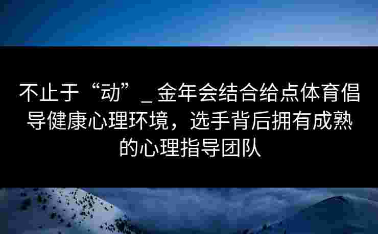 不止于“动”_ 金年会结合给点体育倡导健康心理环境，选手背后拥有成熟的心理指导团队