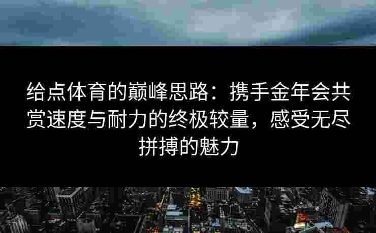 给点体育的巅峰思路:携手金年会共赏速度与耐力的终极较量,感受无尽拼搏的魅力 给点体育的巅峰思路:携手金年会共赏速度与耐力的终极较量,感受无尽拼搏的魅力