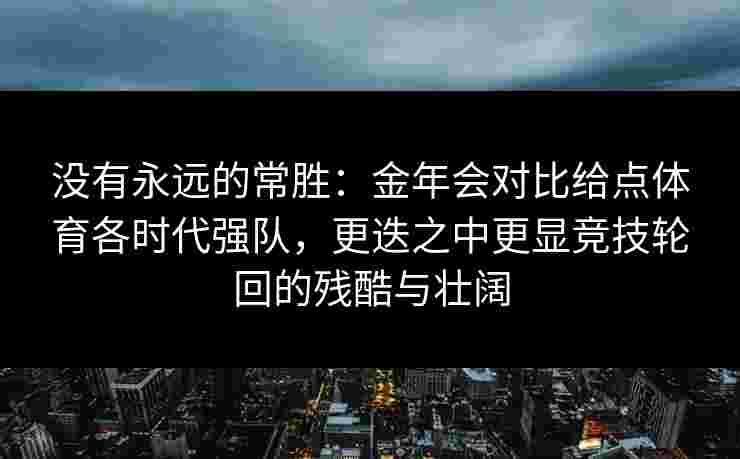 没有永远的常胜：金年会对比给点体育各时代强队，更迭之中更显竞技轮回的残酷与壮阔