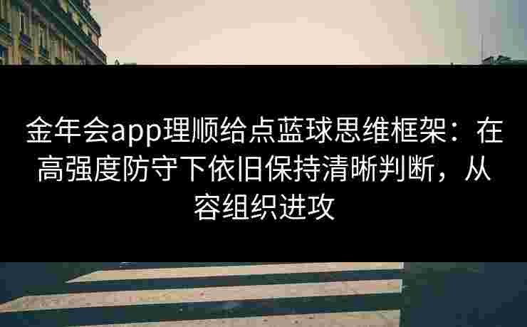 金年会app理顺给点蓝球思维框架：在高强度防守下依旧保持清晰判断，从容组织进攻