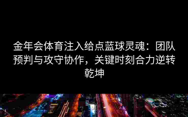 金年会体育注入给点蓝球灵魂：团队预判与攻守协作，关键时刻合力逆转乾坤