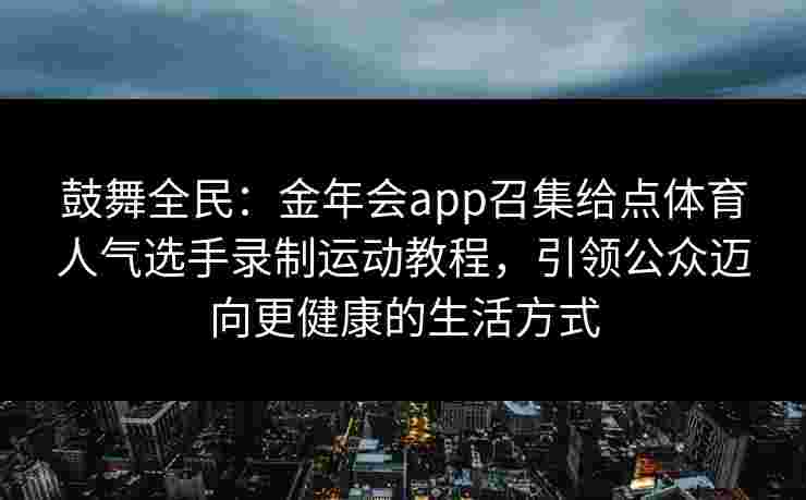 鼓舞全民：金年会app召集给点体育人气选手录制运动教程，引领公众迈向更健康的生活方式