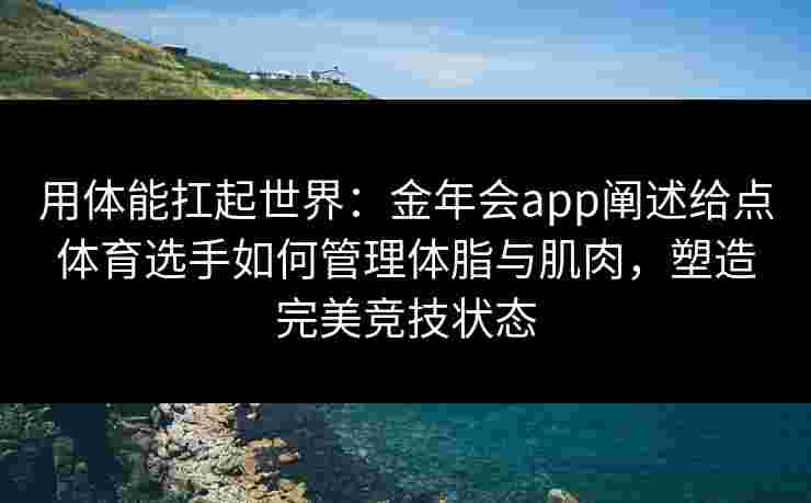 用体能扛起世界：金年会app阐述给点体育选手如何管理体脂与肌肉，塑造完美竞技状态