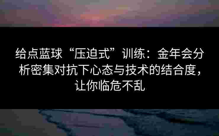 给点蓝球“压迫式”训练：金年会分析密集对抗下心态与技术的结合度，让你临危不乱