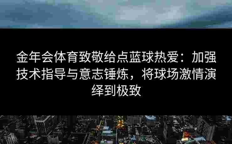 金年会体育致敬给点蓝球热爱：加强技术指导与意志锤炼，将球场激情演绎到极致