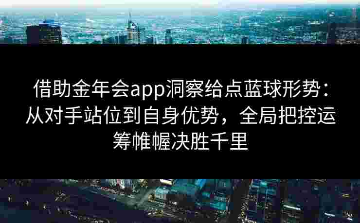 借助金年会app洞察给点蓝球形势：从对手站位到自身优势，全局把控运筹帷幄决胜千里